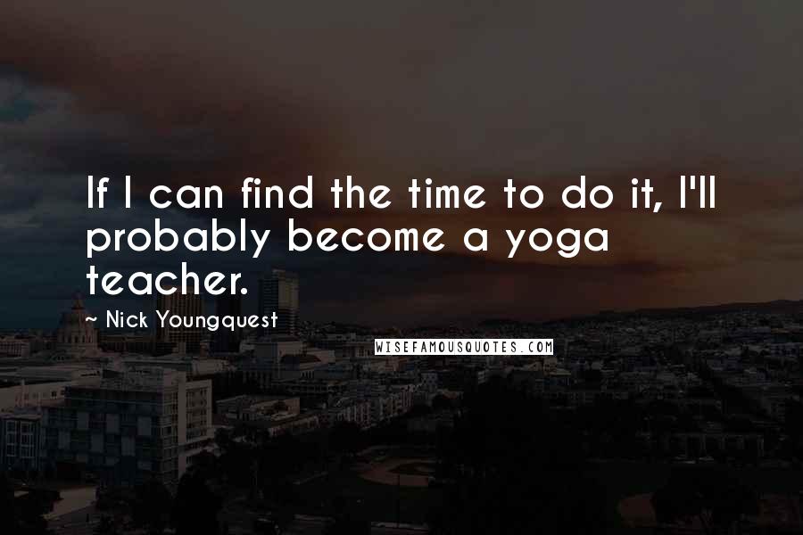 Nick Youngquest Quotes: If I can find the time to do it, I'll probably become a yoga teacher.