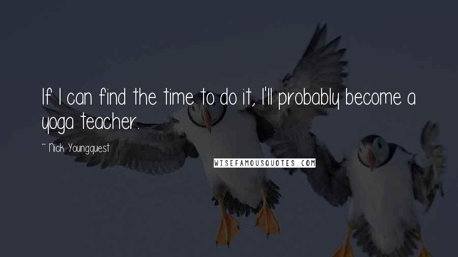 Nick Youngquest Quotes: If I can find the time to do it, I'll probably become a yoga teacher.