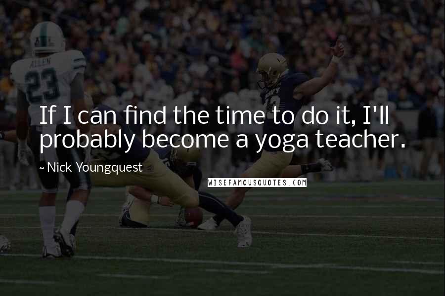 Nick Youngquest Quotes: If I can find the time to do it, I'll probably become a yoga teacher.