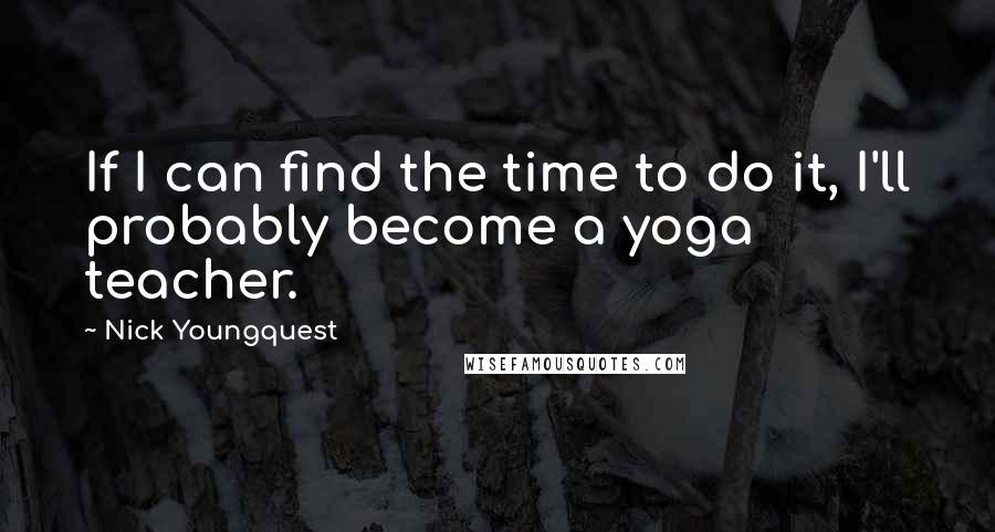 Nick Youngquest Quotes: If I can find the time to do it, I'll probably become a yoga teacher.