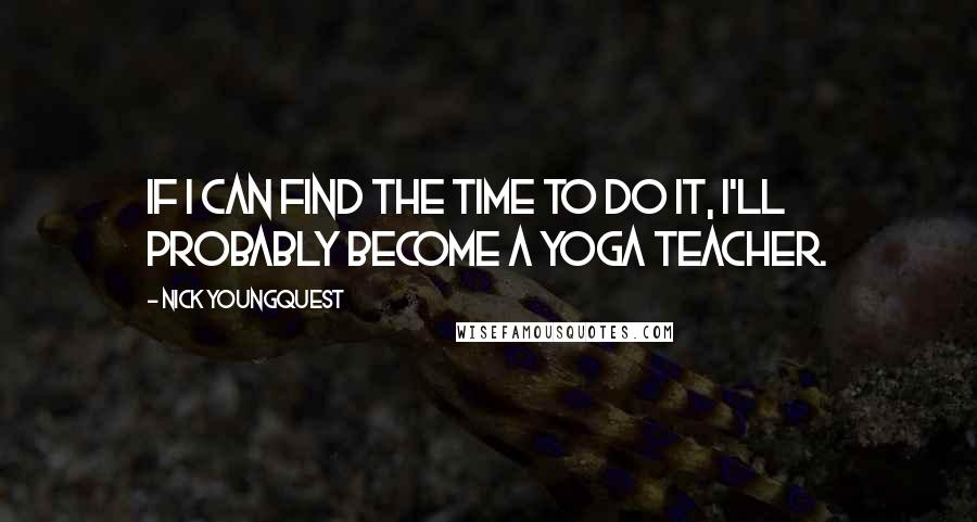 Nick Youngquest Quotes: If I can find the time to do it, I'll probably become a yoga teacher.