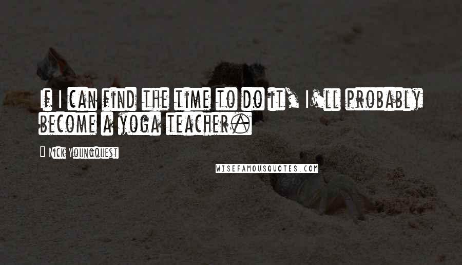 Nick Youngquest Quotes: If I can find the time to do it, I'll probably become a yoga teacher.