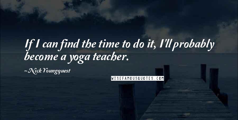 Nick Youngquest Quotes: If I can find the time to do it, I'll probably become a yoga teacher.