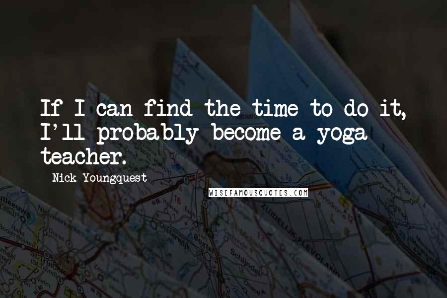 Nick Youngquest Quotes: If I can find the time to do it, I'll probably become a yoga teacher.