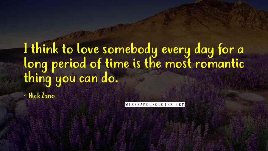 Nick Zano Quotes: I think to love somebody every day for a long period of time is the most romantic thing you can do.