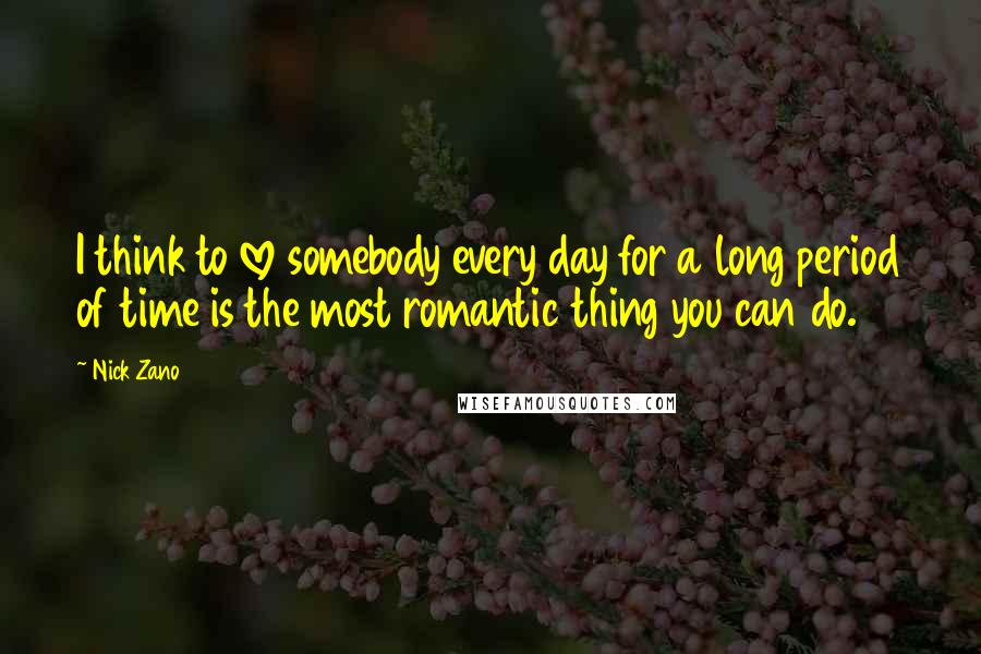 Nick Zano Quotes: I think to love somebody every day for a long period of time is the most romantic thing you can do.