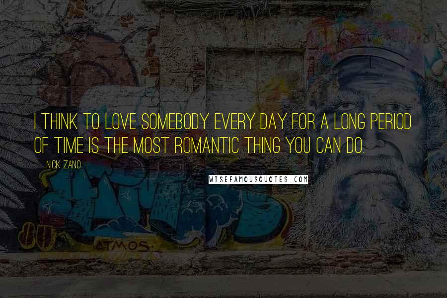 Nick Zano Quotes: I think to love somebody every day for a long period of time is the most romantic thing you can do.