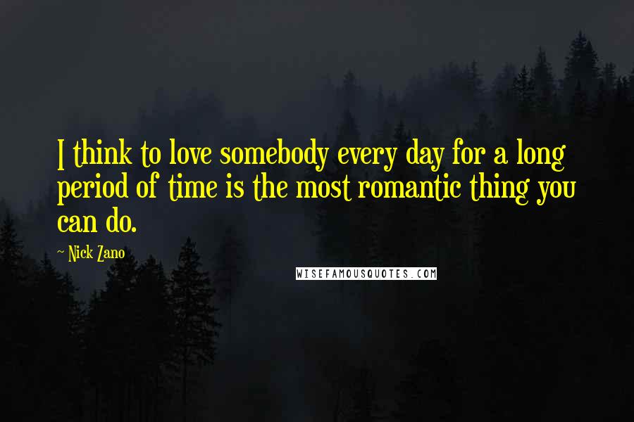Nick Zano Quotes: I think to love somebody every day for a long period of time is the most romantic thing you can do.