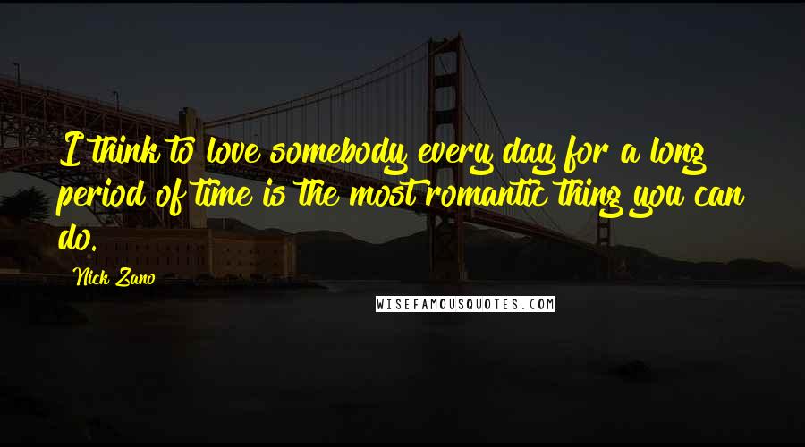 Nick Zano Quotes: I think to love somebody every day for a long period of time is the most romantic thing you can do.