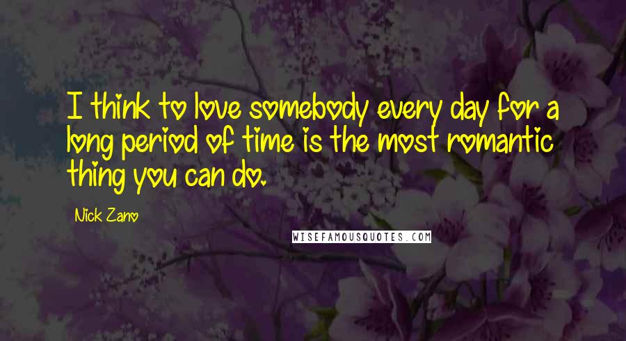 Nick Zano Quotes: I think to love somebody every day for a long period of time is the most romantic thing you can do.