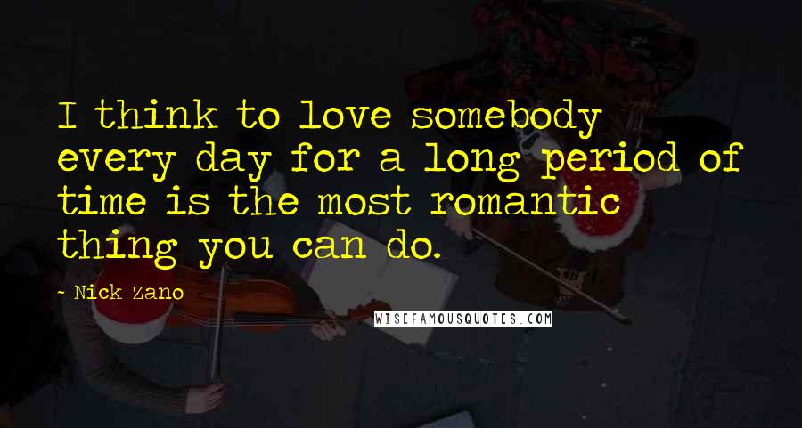 Nick Zano Quotes: I think to love somebody every day for a long period of time is the most romantic thing you can do.