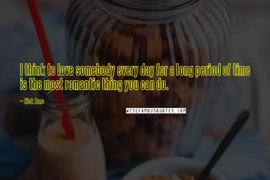 Nick Zano Quotes: I think to love somebody every day for a long period of time is the most romantic thing you can do.
