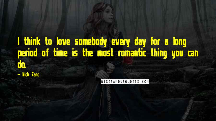 Nick Zano Quotes: I think to love somebody every day for a long period of time is the most romantic thing you can do.