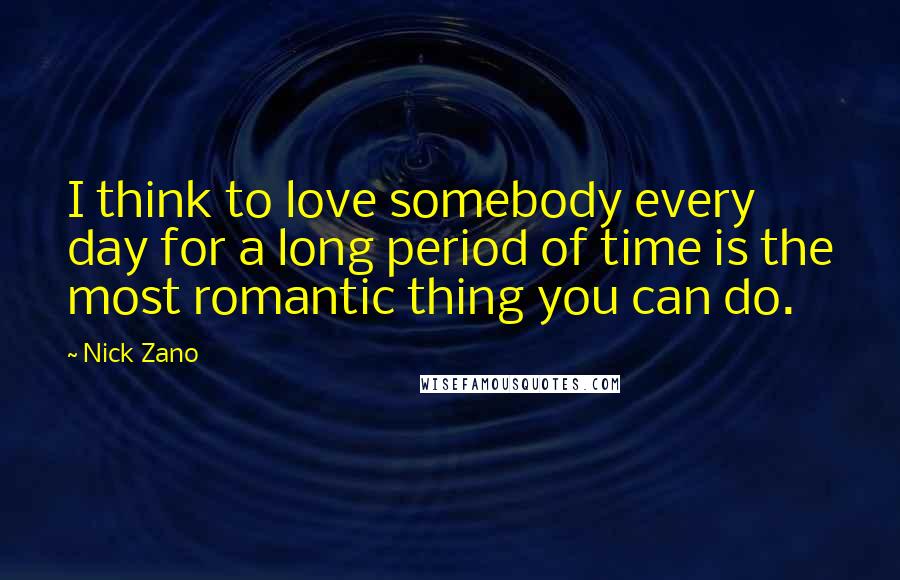 Nick Zano Quotes: I think to love somebody every day for a long period of time is the most romantic thing you can do.
