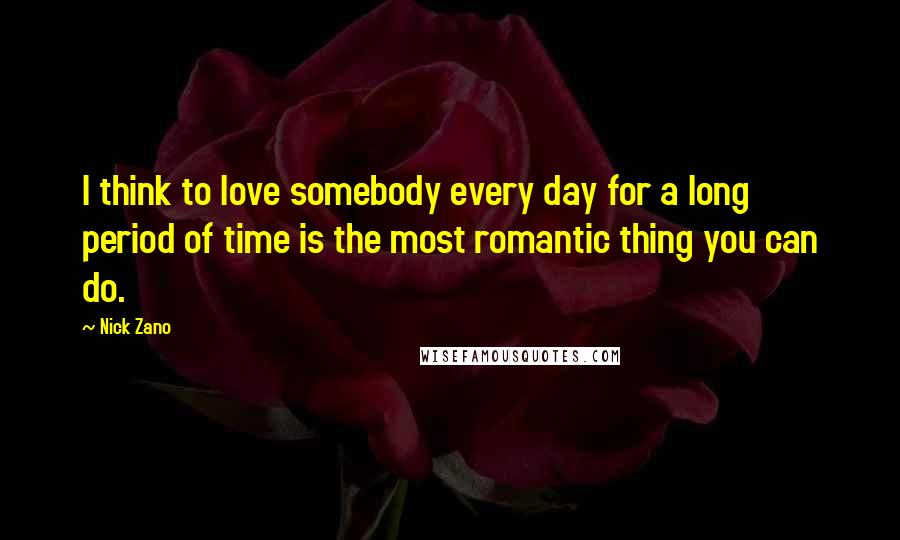 Nick Zano Quotes: I think to love somebody every day for a long period of time is the most romantic thing you can do.