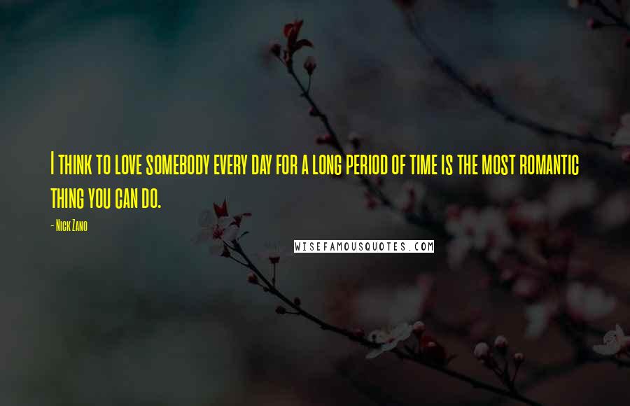 Nick Zano Quotes: I think to love somebody every day for a long period of time is the most romantic thing you can do.