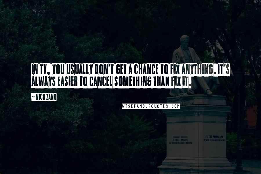 Nick Zano Quotes: In TV, you usually don't get a chance to fix anything. It's always easier to cancel something than fix it.