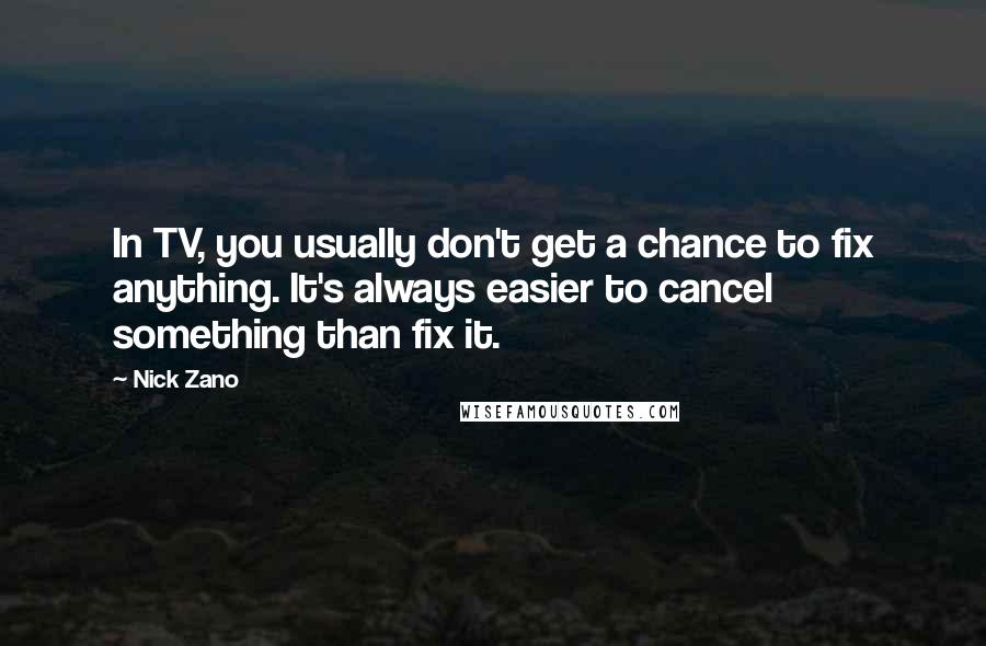 Nick Zano Quotes: In TV, you usually don't get a chance to fix anything. It's always easier to cancel something than fix it.