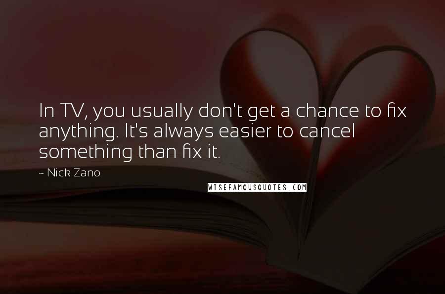 Nick Zano Quotes: In TV, you usually don't get a chance to fix anything. It's always easier to cancel something than fix it.