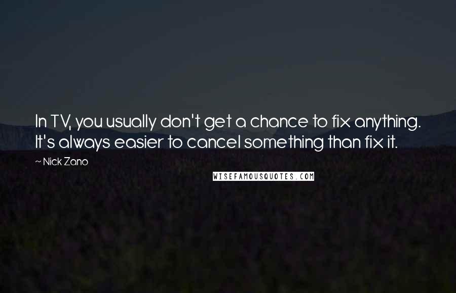 Nick Zano Quotes: In TV, you usually don't get a chance to fix anything. It's always easier to cancel something than fix it.