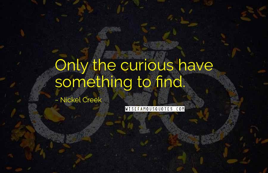 Nickel Creek Quotes: Only the curious have something to find.