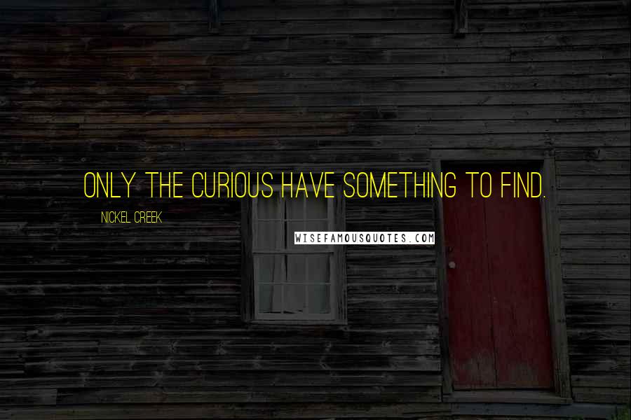 Nickel Creek Quotes: Only the curious have something to find.