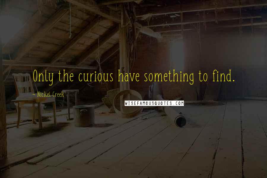Nickel Creek Quotes: Only the curious have something to find.