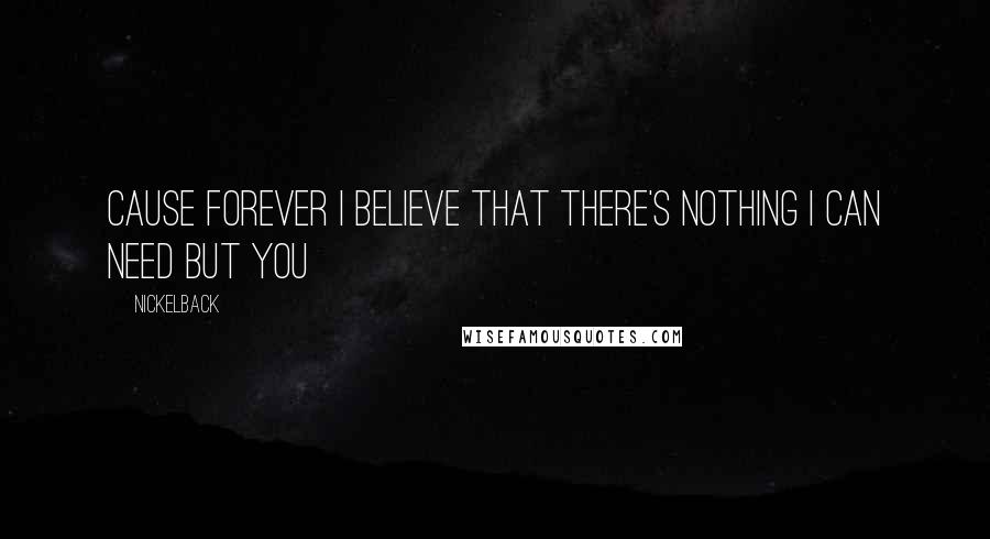 Nickelback Quotes: Cause forever I believe that there's nothing I can need but you