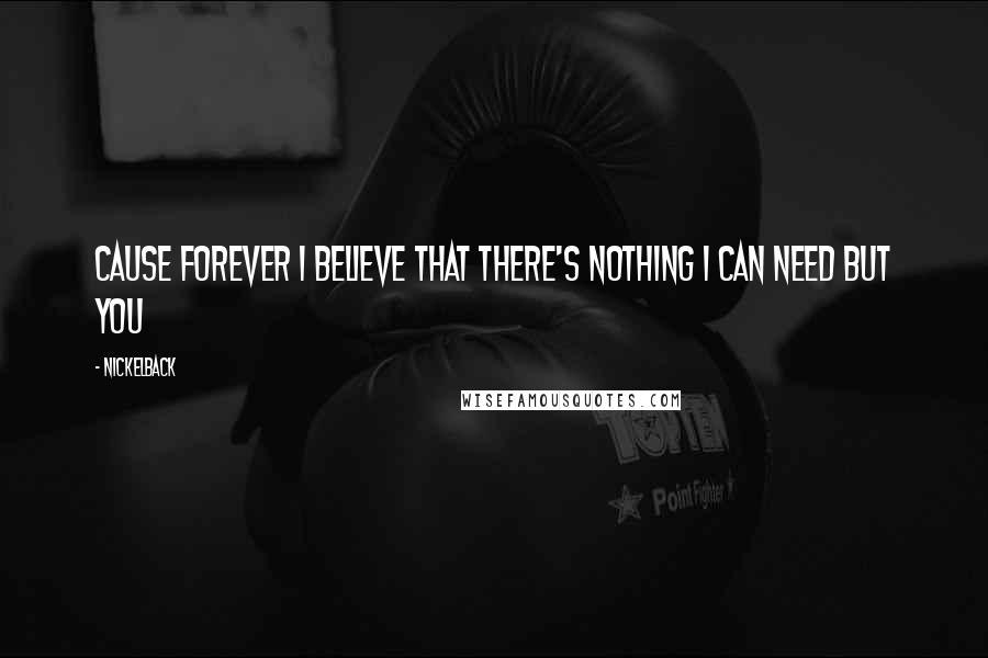 Nickelback Quotes: Cause forever I believe that there's nothing I can need but you