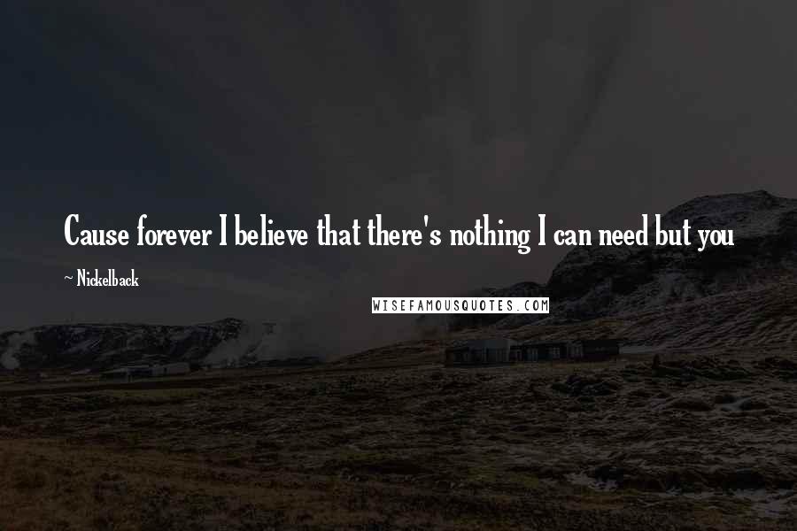 Nickelback Quotes: Cause forever I believe that there's nothing I can need but you