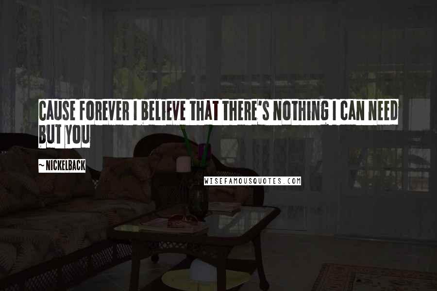 Nickelback Quotes: Cause forever I believe that there's nothing I can need but you