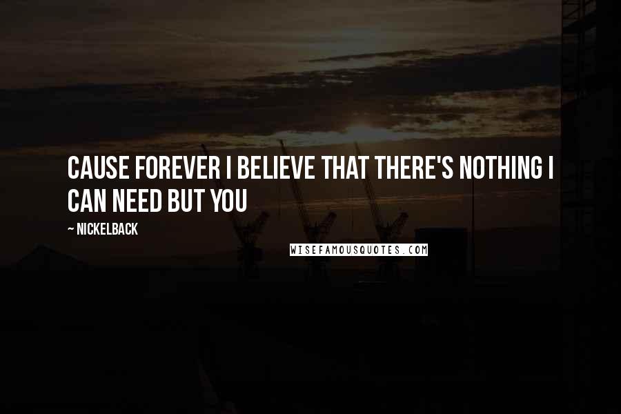Nickelback Quotes: Cause forever I believe that there's nothing I can need but you