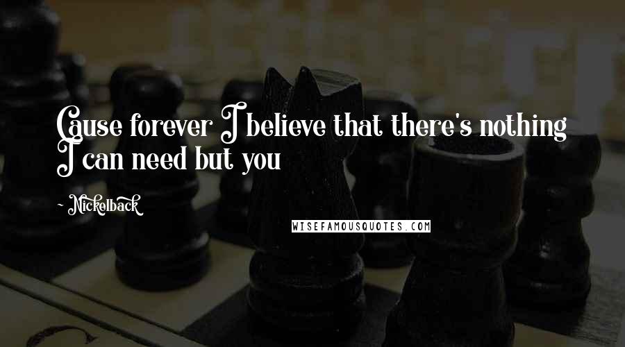 Nickelback Quotes: Cause forever I believe that there's nothing I can need but you