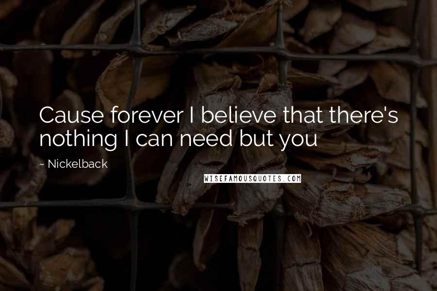 Nickelback Quotes: Cause forever I believe that there's nothing I can need but you