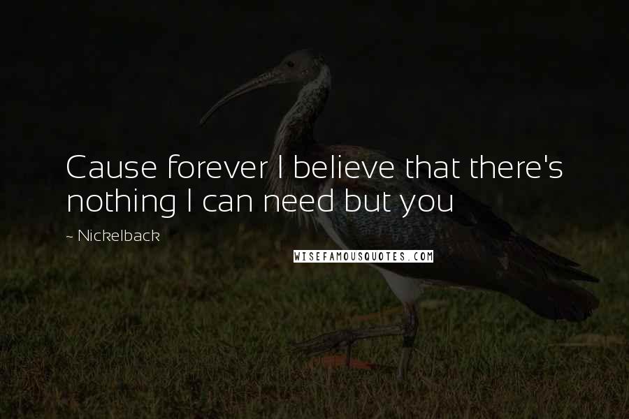 Nickelback Quotes: Cause forever I believe that there's nothing I can need but you