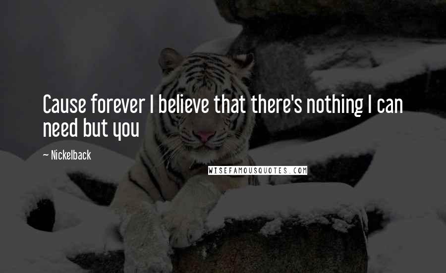 Nickelback Quotes: Cause forever I believe that there's nothing I can need but you