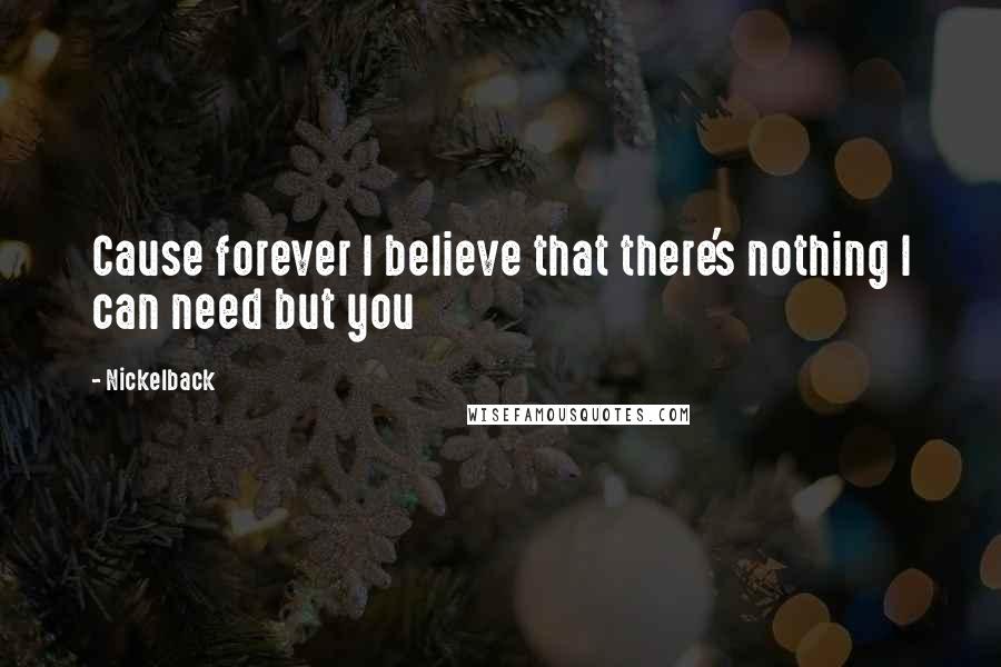 Nickelback Quotes: Cause forever I believe that there's nothing I can need but you