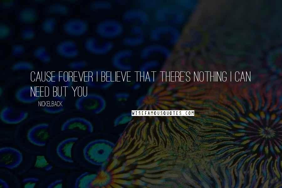 Nickelback Quotes: Cause forever I believe that there's nothing I can need but you