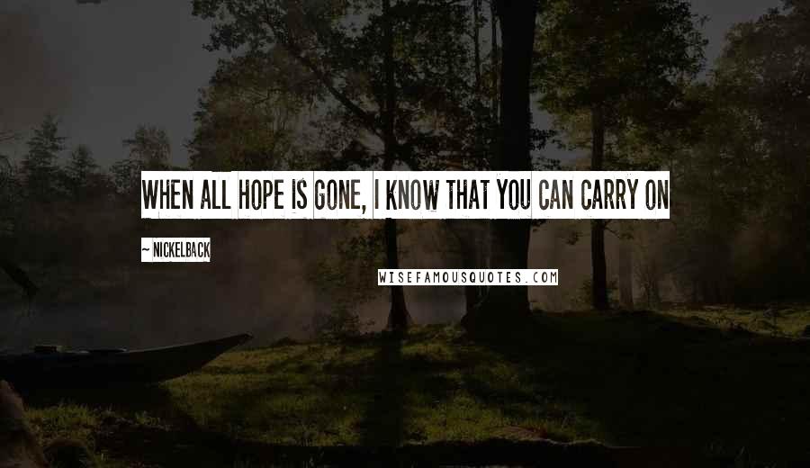 Nickelback Quotes: When all hope is gone, I know that you can carry on