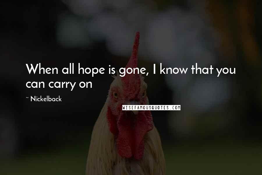 Nickelback Quotes: When all hope is gone, I know that you can carry on