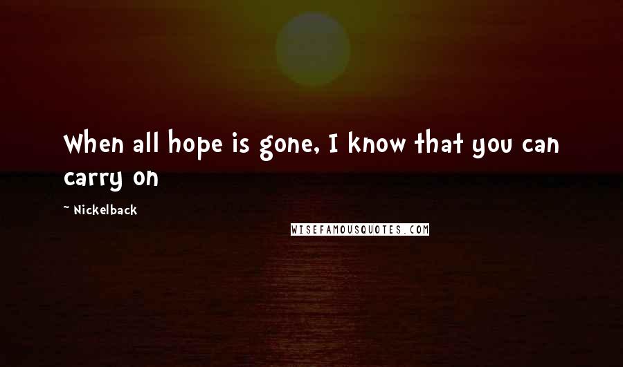 Nickelback Quotes: When all hope is gone, I know that you can carry on