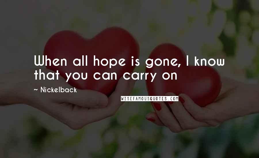 Nickelback Quotes: When all hope is gone, I know that you can carry on