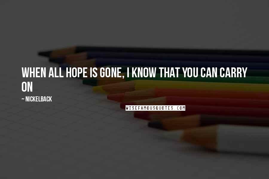 Nickelback Quotes: When all hope is gone, I know that you can carry on