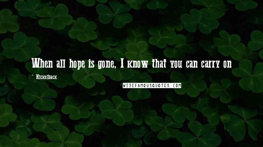 Nickelback Quotes: When all hope is gone, I know that you can carry on