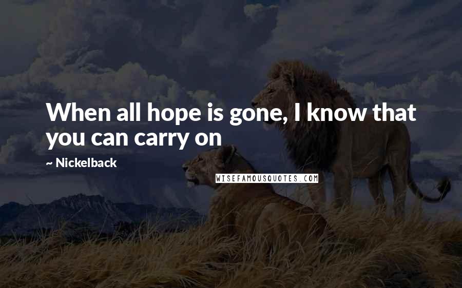 Nickelback Quotes: When all hope is gone, I know that you can carry on