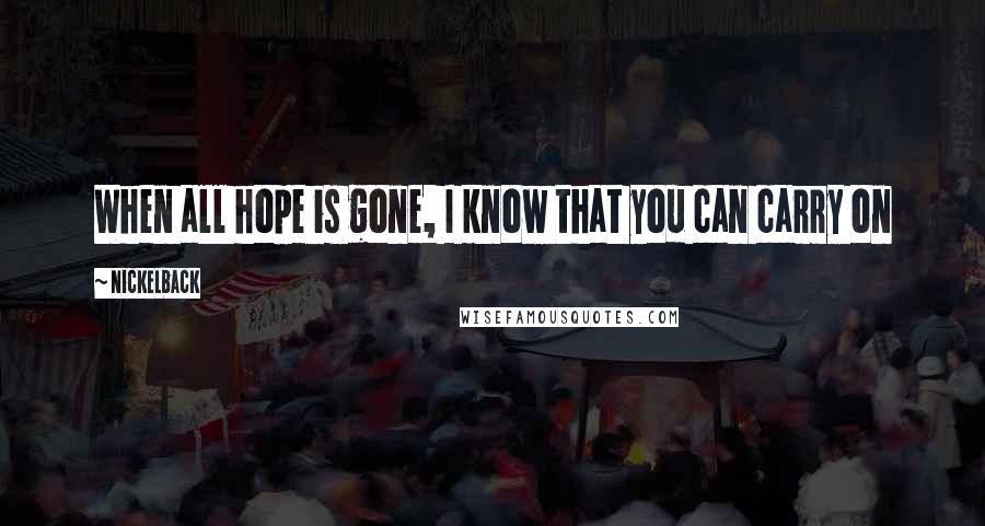 Nickelback Quotes: When all hope is gone, I know that you can carry on