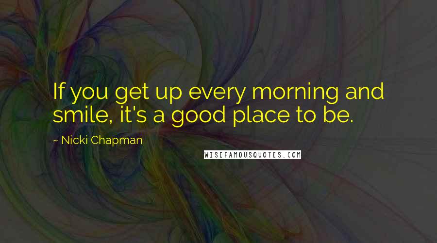Nicki Chapman Quotes: If you get up every morning and smile, it's a good place to be.