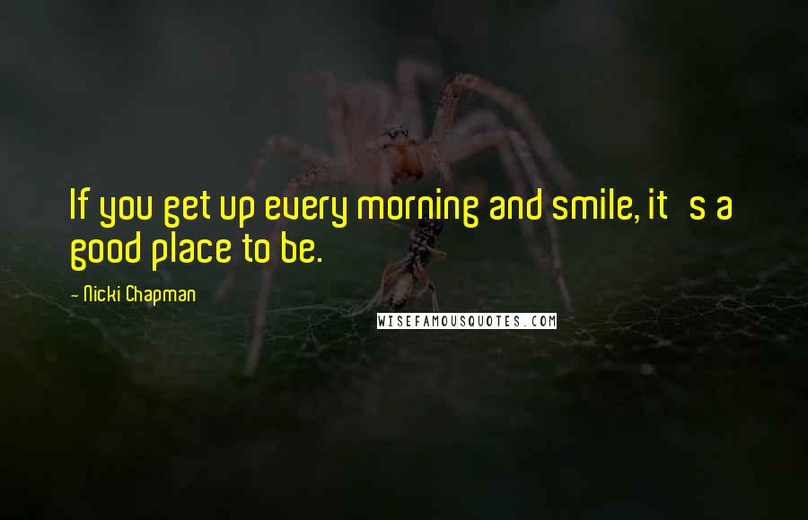 Nicki Chapman Quotes: If you get up every morning and smile, it's a good place to be.