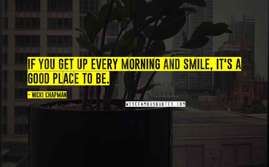 Nicki Chapman Quotes: If you get up every morning and smile, it's a good place to be.