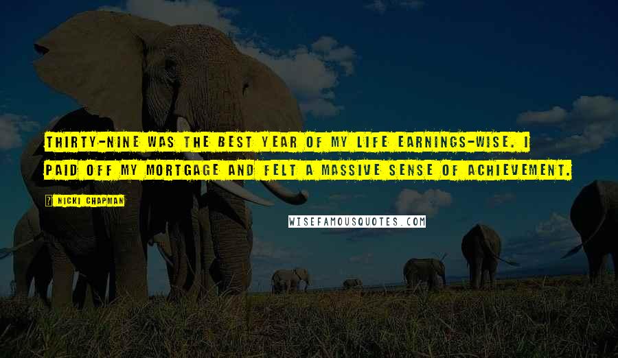 Nicki Chapman Quotes: Thirty-nine was the best year of my life earnings-wise. I paid off my mortgage and felt a massive sense of achievement.